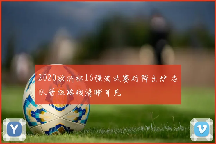 2020欧洲杯16强淘汰赛对阵出炉 各队晋级路线清晰可见