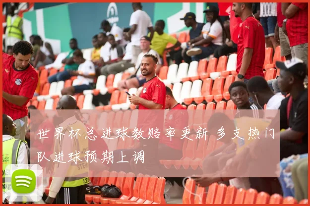世界杯总进球数赔率更新 多支热门队进球预期上调