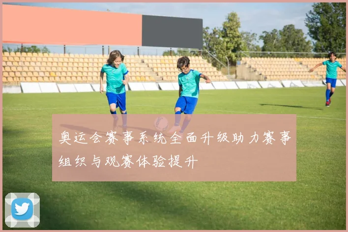 奥运会赛事系统全面升级助力赛事组织与观赛体验提升