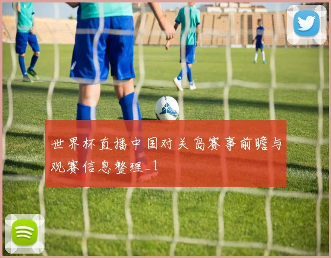 世界杯直播中国对关岛赛事前瞻与观赛信息整理_1