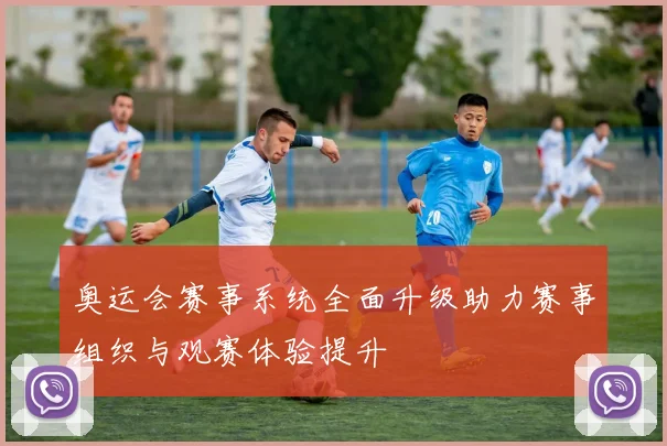奥运会赛事系统全面升级助力赛事组织与观赛体验提升