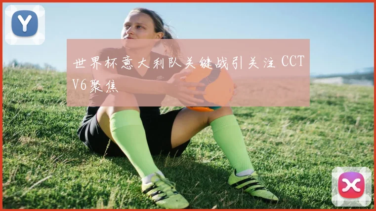 世界杯意大利队关键战引关注 CCTV6聚焦