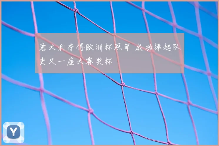 意大利夺得欧洲杯冠军 成功捧起队史又一座大赛奖杯