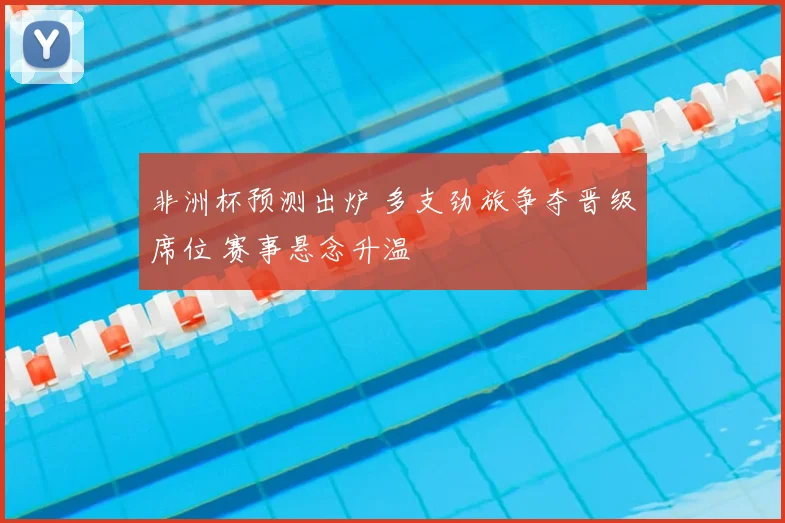 非洲杯预测出炉 多支劲旅争夺晋级席位 赛事悬念升温