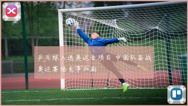 乒乓球入选奥运会项目 中国队备战奥运赛场竞争加剧