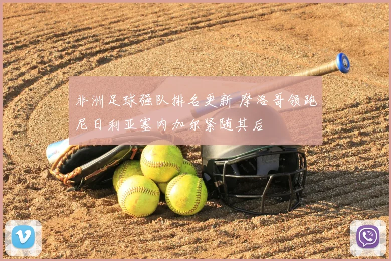 非洲足球强队排名更新 摩洛哥领跑尼日利亚塞内加尔紧随其后