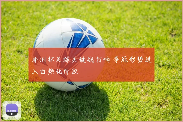 非洲杯足球关键战打响 争冠形势进入白热化阶段