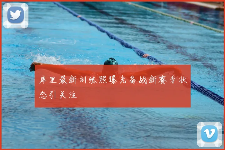 库里最新训练照曝光备战新赛季状态引关注