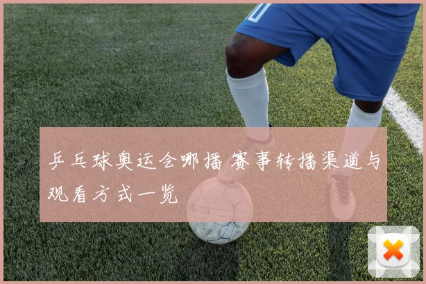乒乓球奥运会哪播 赛事转播渠道与观看方式一览