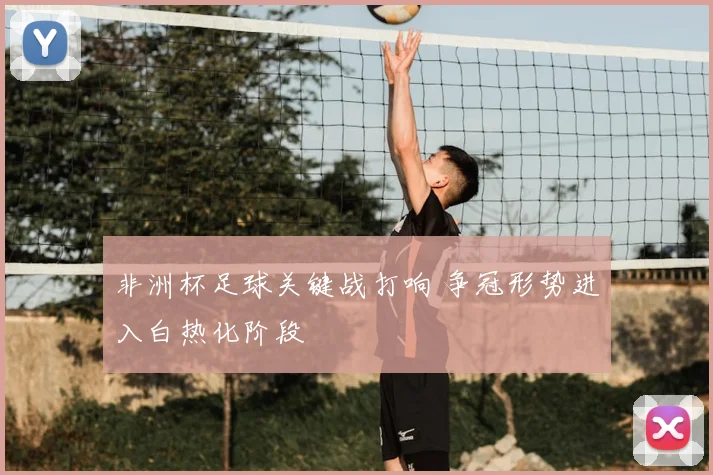 非洲杯足球关键战打响 争冠形势进入白热化阶段