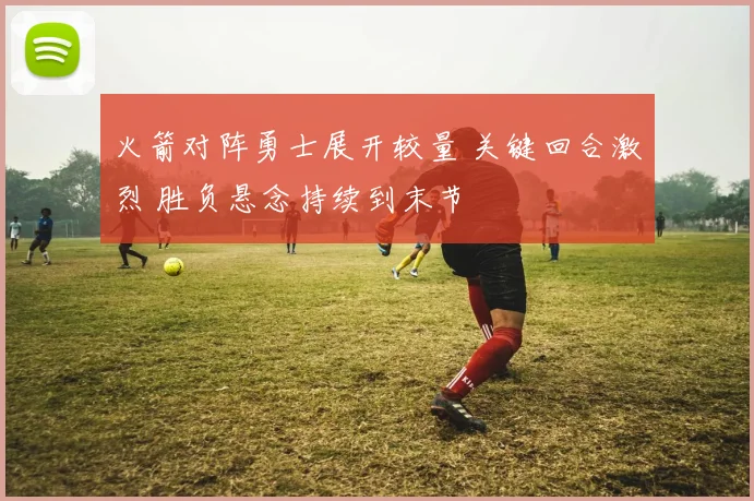 火箭对阵勇士展开较量 关键回合激烈 胜负悬念持续到末节