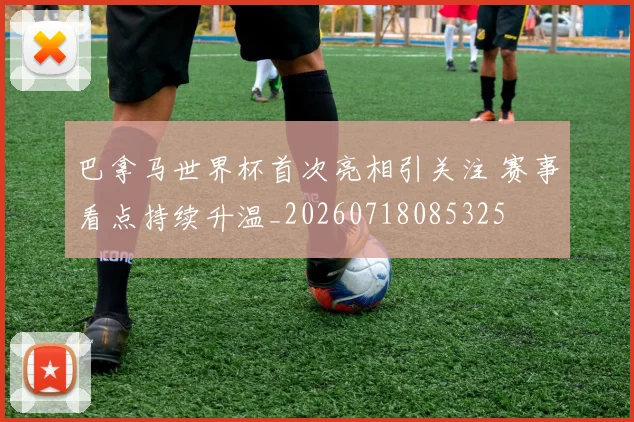 巴拿马世界杯首次亮相引关注 赛事看点持续升温_20260718085325