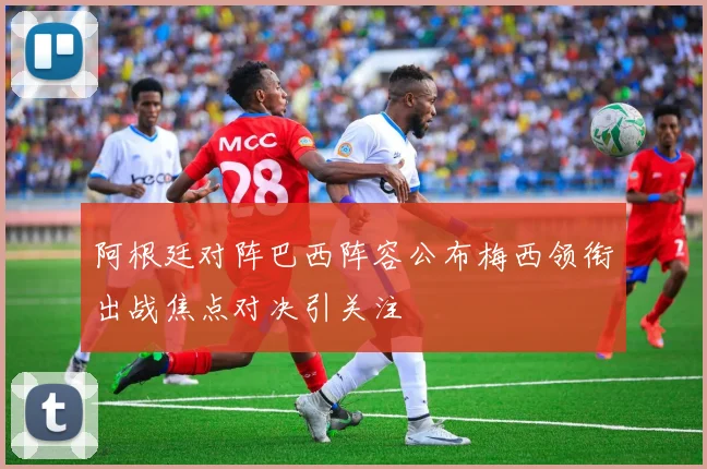 阿根廷对阵巴西阵容公布梅西领衔出战焦点对决引关注