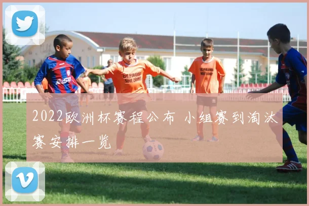 2022欧洲杯赛程公布 小组赛到淘汰赛安排一览
