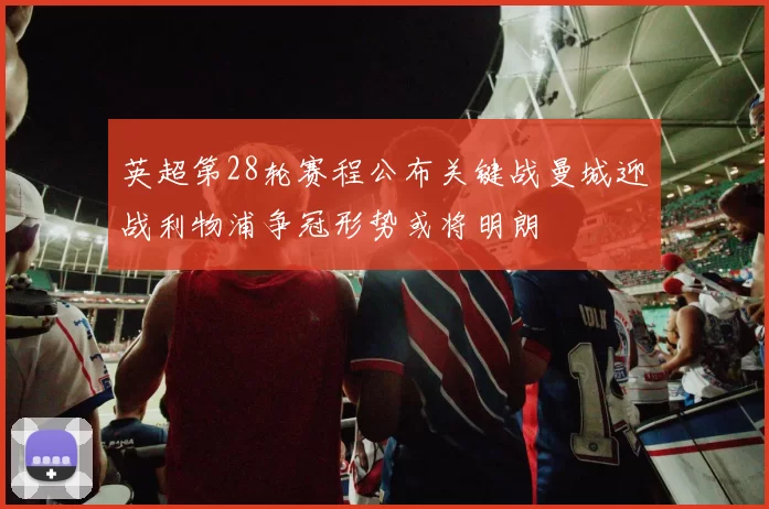 英超第28轮赛程公布关键战曼城迎战利物浦争冠形势或将明朗