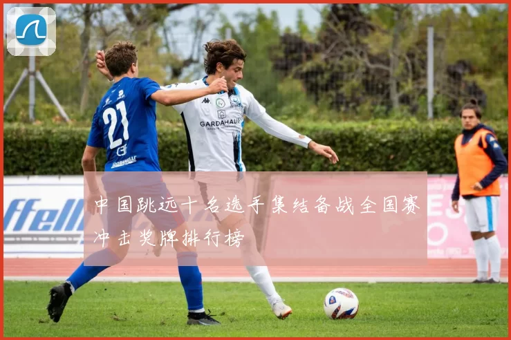 中国跳远十名选手集结备战全国赛冲击奖牌排行榜