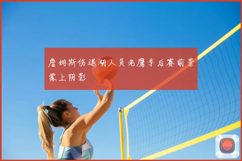 詹姆斯伤退湖人负老鹰季后赛前景蒙上阴影