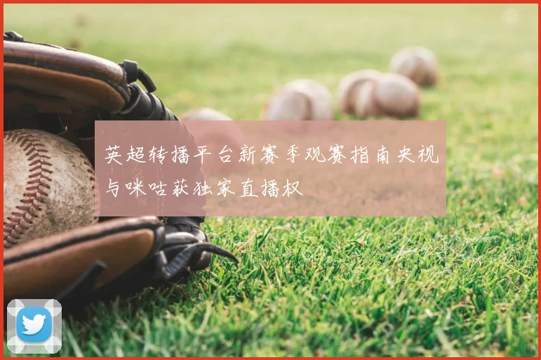 英超转播平台新赛季观赛指南央视与咪咕获独家直播权