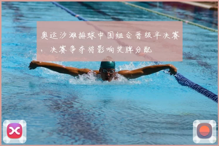 奥运沙滩排球中国组合晋级半决赛，决赛争夺将影响奖牌分配