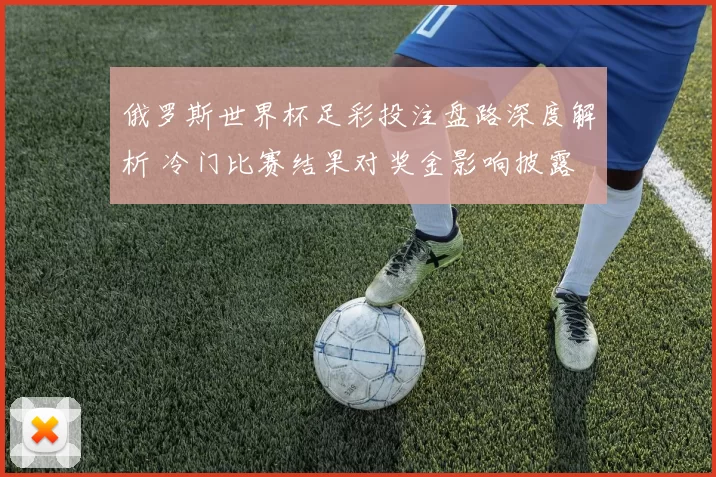 俄罗斯世界杯足彩投注盘路深度解析 冷门比赛结果对奖金影响披露
