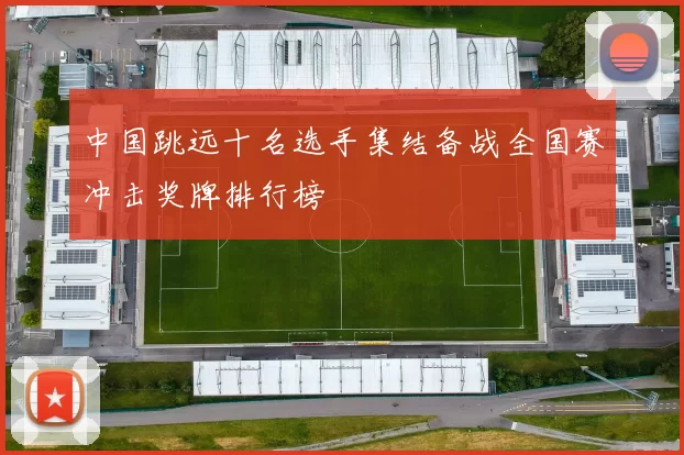 中国跳远十名选手集结备战全国赛冲击奖牌排行榜