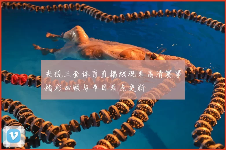 央视三套体育直播线观看高清赛事精彩回顾与节目看点更新