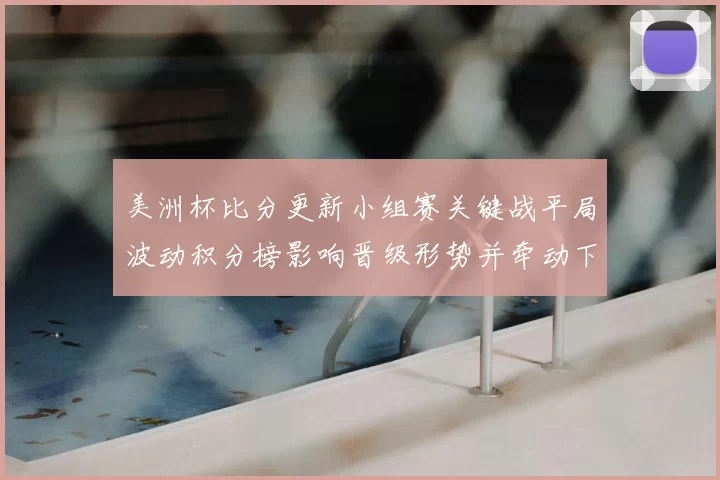 美洲杯比分更新小组赛关键战平局波动积分榜影响晋级形势并牵动下轮对阵