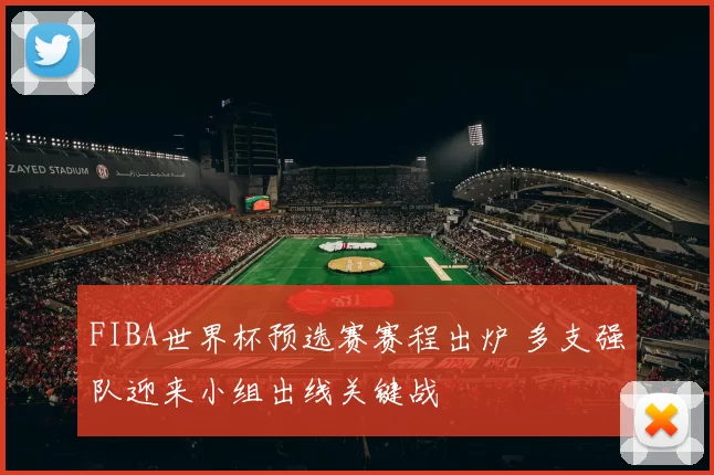 FIBA世界杯预选赛赛程出炉 多支强队迎来小组出线关键战