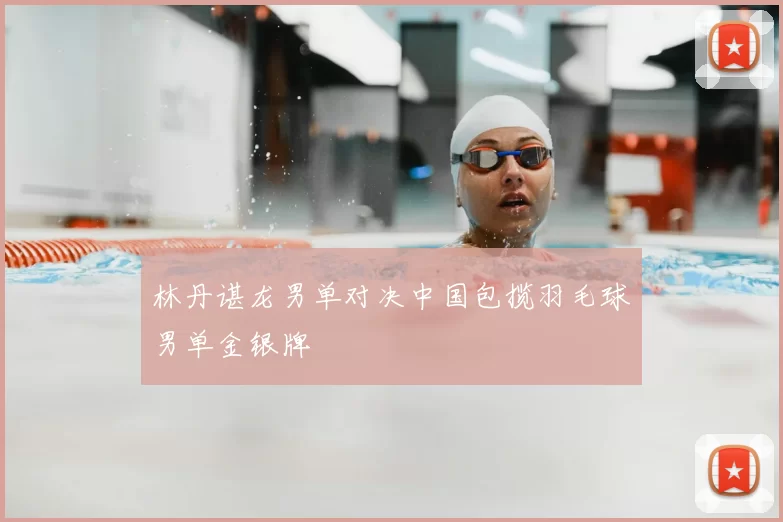 林丹谌龙男单对决中国包揽羽毛球男单金银牌