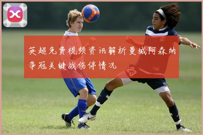 英超免费视频资讯解析曼城阿森纳争冠关键战伤停情况