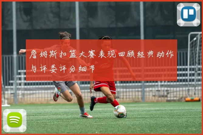 詹姆斯扣篮大赛表现回顾经典动作与评委评分细节