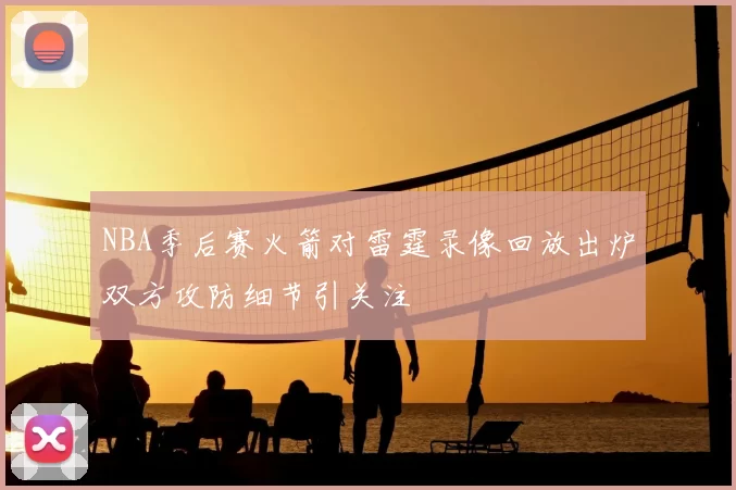 NBA季后赛火箭对雷霆录像回放出炉双方攻防细节引关注