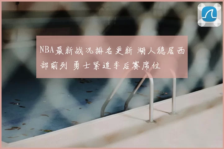 NBA最新战况排名更新 湖人稳居西部前列 勇士紧追季后赛席位