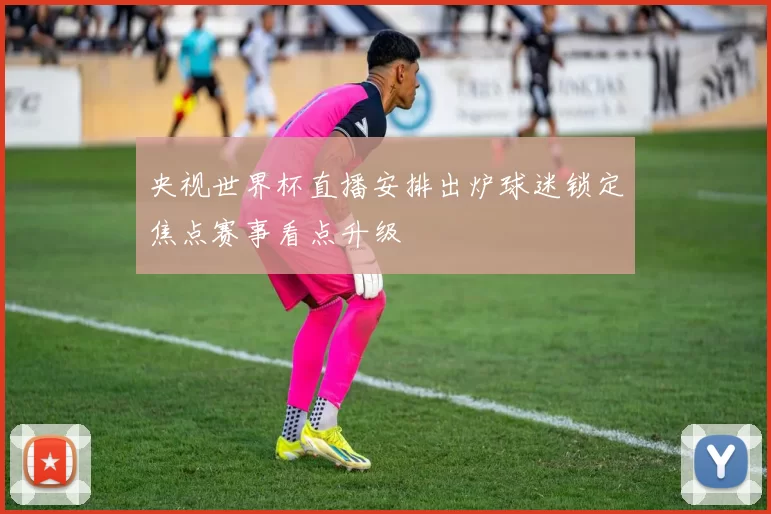 央视世界杯直播安排出炉球迷锁定焦点赛事看点升级