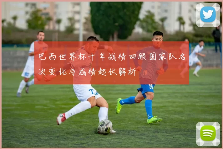 巴西世界杯十年战绩回顾国家队名次变化与成绩起伏解析