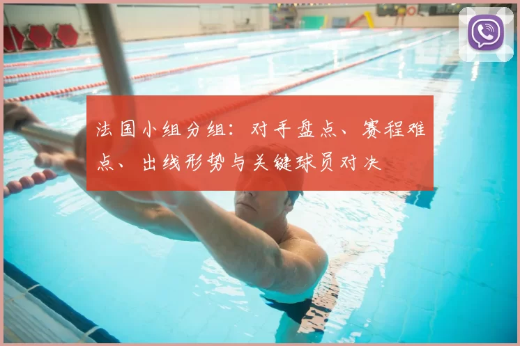 法国小组分组：对手盘点、赛程难点、出线形势与关键球员对决