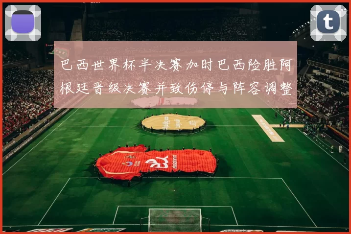 巴西世界杯半决赛加时巴西险胜阿根廷晋级决赛并致伤停与阵容调整