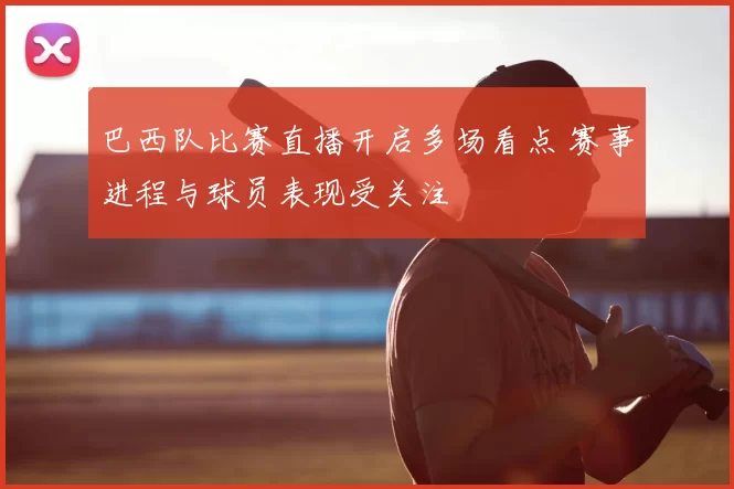 巴西队比赛直播开启多场看点 赛事进程与球员表现受关注