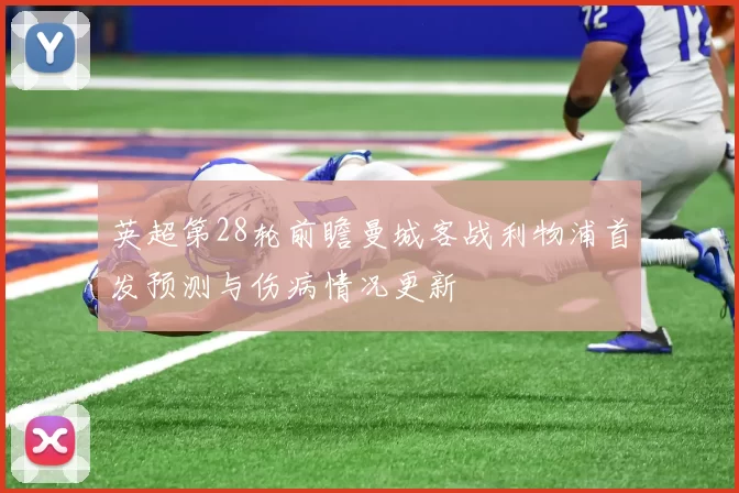英超第28轮前瞻曼城客战利物浦首发预测与伤病情况更新
