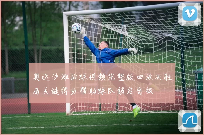 奥运沙滩排球视频完整版回放决胜局关键得分帮助球队锁定晋级