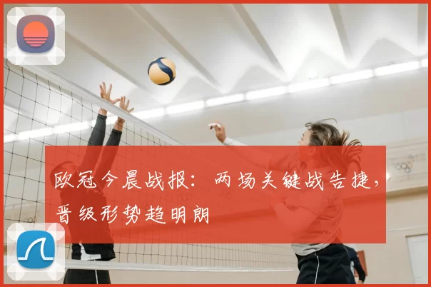 欧冠今晨战报：两场关键战告捷，晋级形势趋明朗