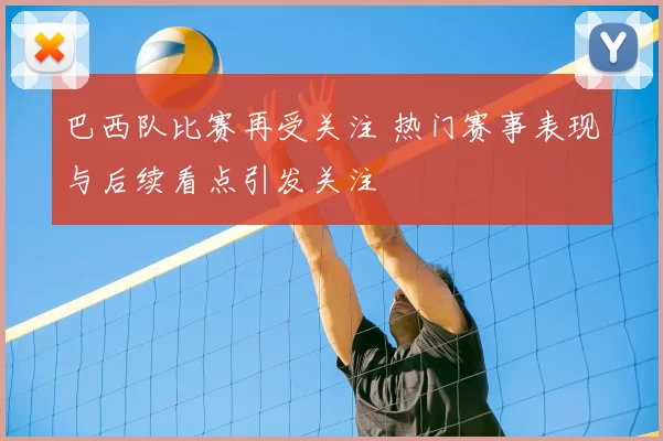 巴西队比赛再受关注 热门赛事表现与后续看点引发关注