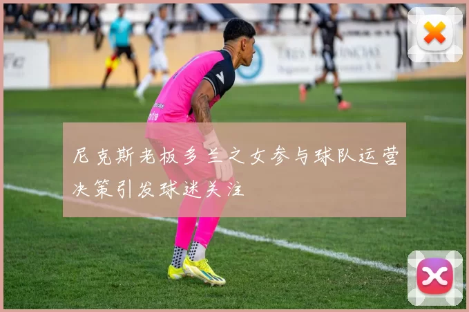 尼克斯老板多兰之女参与球队运营决策引发球迷关注