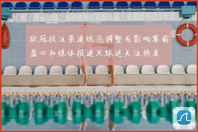 欧冠投注渠道规范调整或影响赛前盘口和媒体报道及球迷关注热度