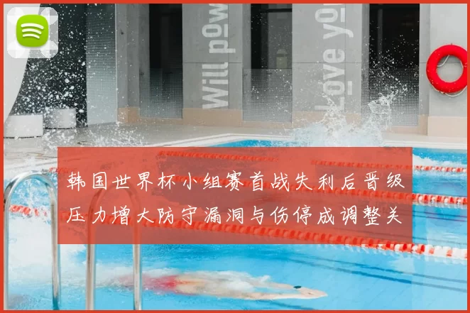 韩国世界杯小组赛首战失利后晋级压力增大防守漏洞与伤停成调整关键