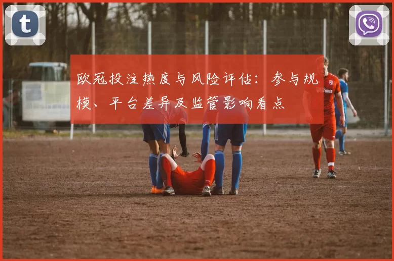欧冠投注热度与风险评估：参与规模、平台差异及监管影响看点