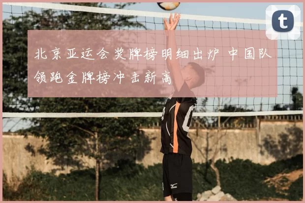 北京亚运会奖牌榜明细出炉 中国队领跑金牌榜冲击新高