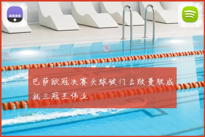 巴萨欧冠决赛头球破门击败曼联成就三冠王伟业