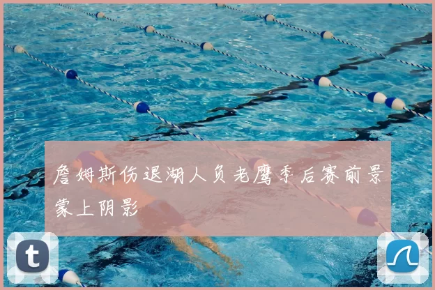 詹姆斯伤退湖人负老鹰季后赛前景蒙上阴影