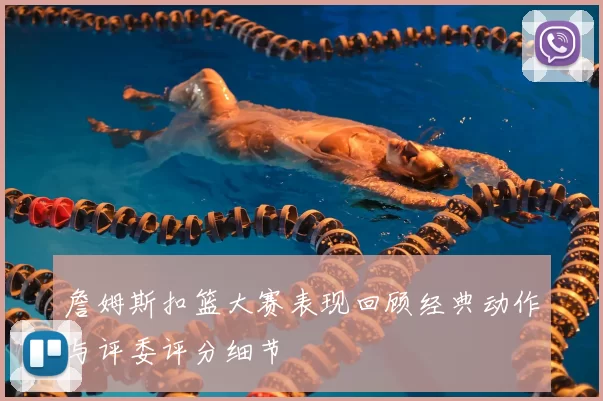 詹姆斯扣篮大赛表现回顾经典动作与评委评分细节